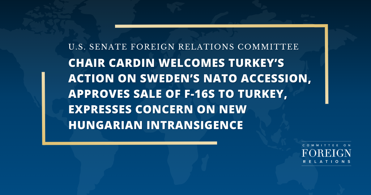 Chair Cardin Welcomes Turkey’s Action on Sweden’s NATO Accession, Approves Sale of F-16s to Turkey, Expresses Concern on New Hungarian Intransigence | United States Senate Committee on Foreign Relations